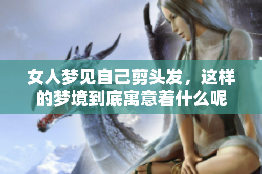 女人梦见自己剪头发，这样的梦境到底寓意着什么呢