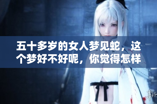 五十多岁的女人梦见蛇，这个梦好不好呢，你觉得怎样呢