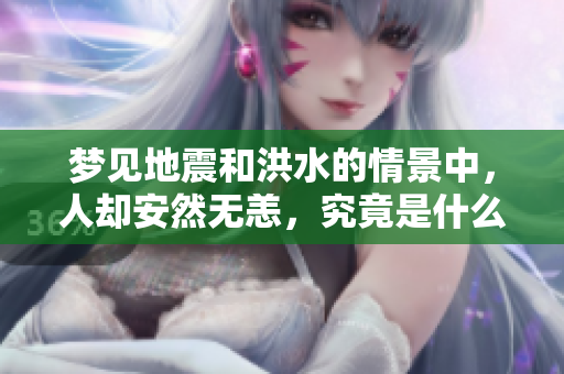 梦见地震和洪水的情景中，人却安然无恙，究竟是什么原因呢