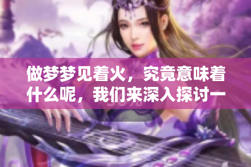 做梦梦见着火，究竟意味着什么呢，我们来深入探讨一下。