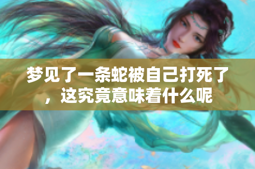 梦见了一条蛇被自己打死了，这究竟意味着什么呢