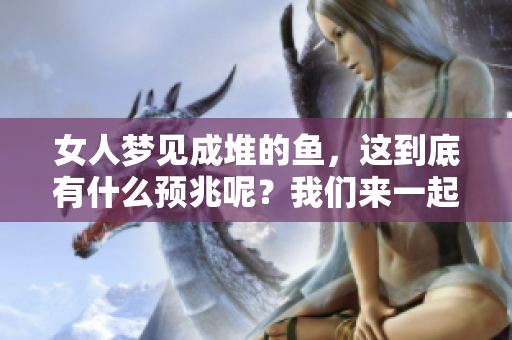 女人梦见成堆的鱼，这到底有什么预兆呢？我们来一起探讨一下。