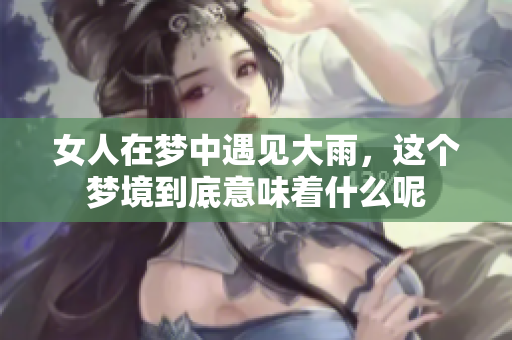 女人在梦中遇见大雨，这个梦境到底意味着什么呢