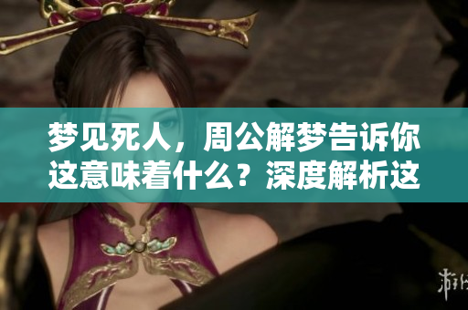 梦见死人，周公解梦告诉你这意味着什么？深度解析这一梦境的含义。