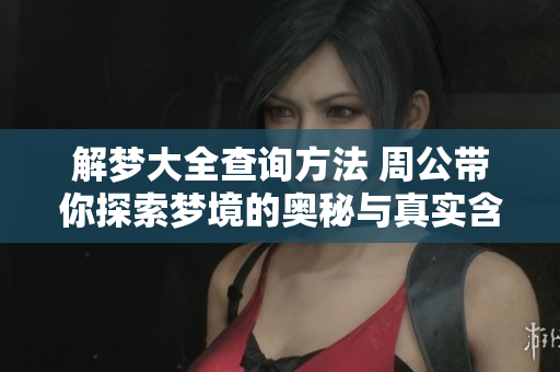 解梦大全查询方法 周公带你探索梦境的奥秘与真实含义