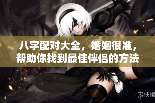 八字配对大全，婚姻很准，帮助你找到最佳伴侣的方法