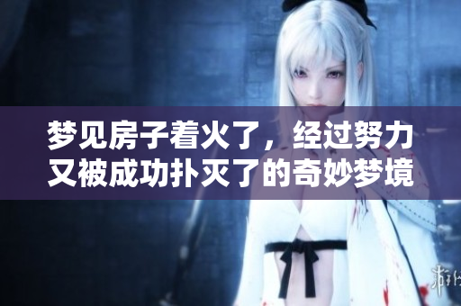 梦见房子着火了，经过努力又被成功扑灭了的奇妙梦境
