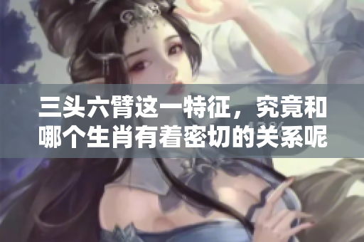 三头六臂这一特征，究竟和哪个生肖有着密切的关系呢