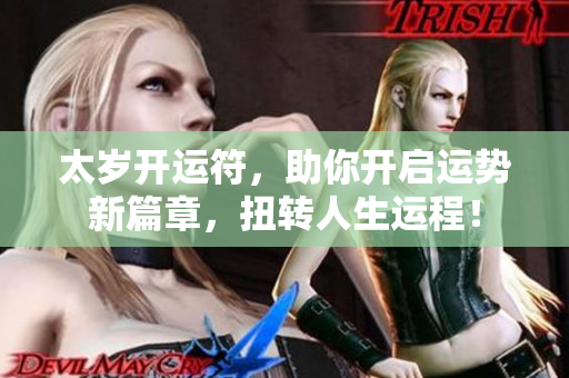 太岁开运符，助你开启运势新篇章，扭转人生运程！