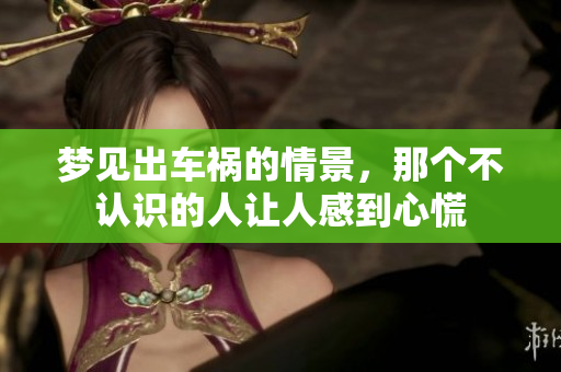 梦见出车祸的情景，那个不认识的人让人感到心慌
