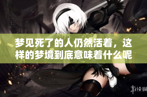 梦见死了的人仍然活着，这样的梦境到底意味着什么呢