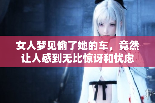 女人梦见偷了她的车，竟然让人感到无比惊讶和忧虑