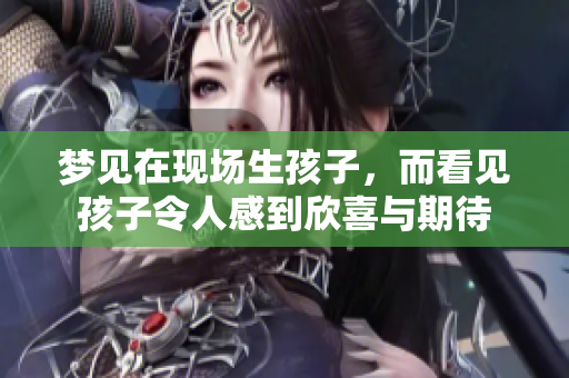 梦见在现场生孩子，而看见孩子令人感到欣喜与期待