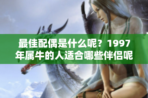 最佳配偶是什么呢？1997年属牛的人适合哪些伴侣呢？