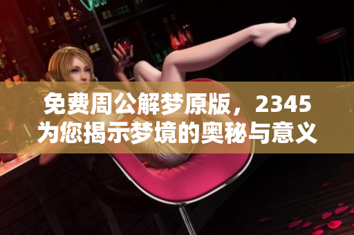 免费周公解梦原版，2345为您揭示梦境的奥秘与意义