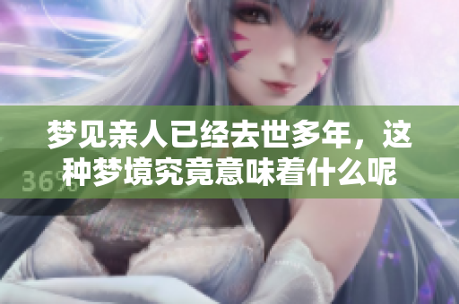 梦见亲人已经去世多年，这种梦境究竟意味着什么呢