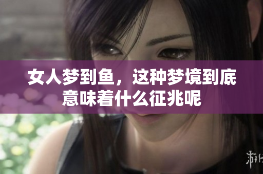 女人梦到鱼，这种梦境到底意味着什么征兆呢