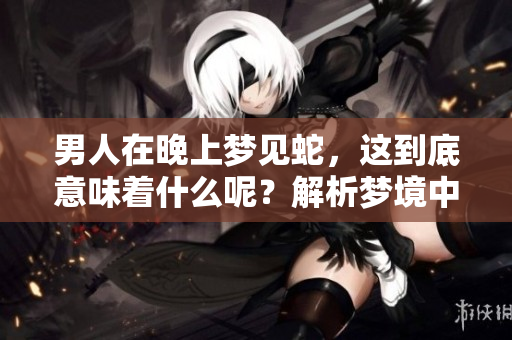 男人在晚上梦见蛇，这到底意味着什么呢？解析梦境中蛇的象征含义。