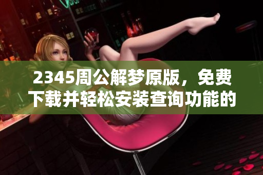 2345周公解梦原版，免费下载并轻松安装查询功能的方法分享