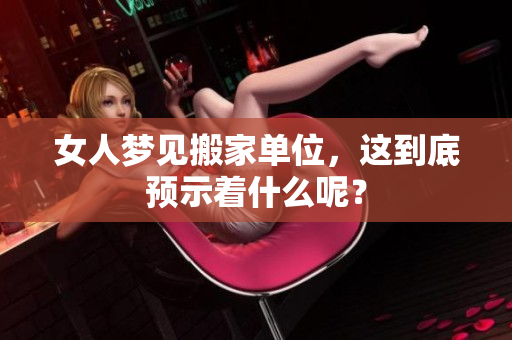 女人梦见搬家单位，这到底预示着什么呢？