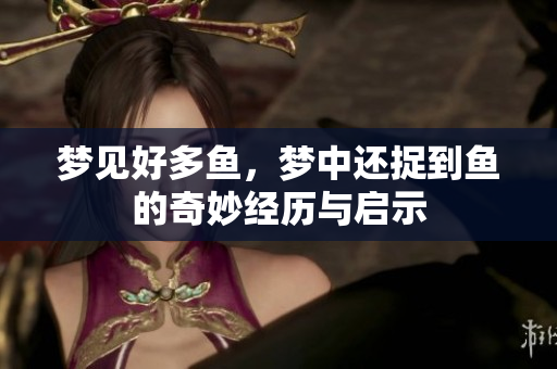 梦见好多鱼，梦中还捉到鱼的奇妙经历与启示