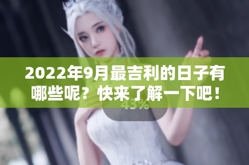 2022年9月最吉利的日子有哪些呢？快来了解一下吧！
