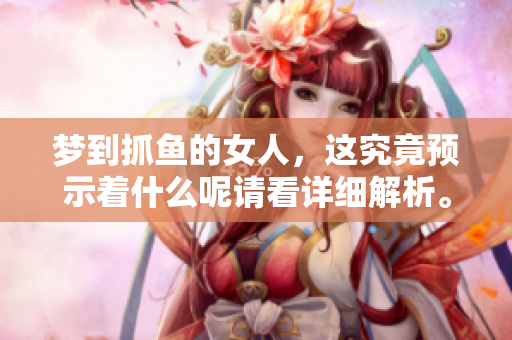 梦到抓鱼的女人，这究竟预示着什么呢请看详细解析。
