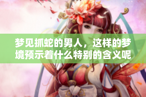 梦见抓蛇的男人，这样的梦境预示着什么特别的含义呢