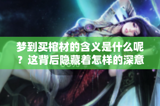 梦到买棺材的含义是什么呢？这背后隐藏着怎样的深意？