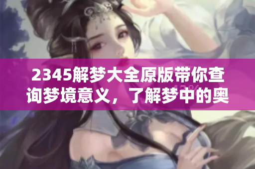 2345解梦大全原版带你查询梦境意义，了解梦中的奥秘与隐含深意