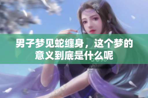 男子梦见蛇缠身，这个梦的意义到底是什么呢