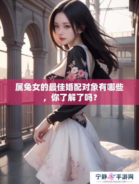 属兔女的最佳婚配对象有哪些，你了解了吗？