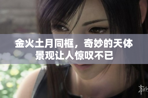 金火土月同框，奇妙的天体景观让人惊叹不已