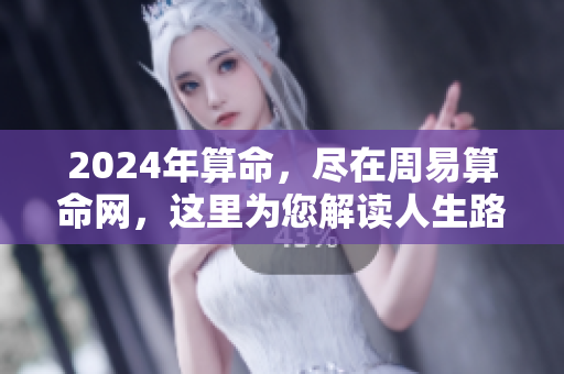2024年算命，尽在周易算命网，这里为您解读人生路径