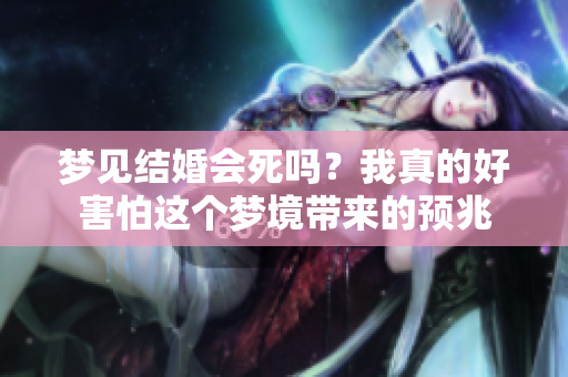 梦见结婚会死吗？我真的好害怕这个梦境带来的预兆