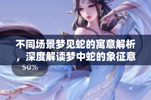 不同场景梦见蛇的寓意解析，深度解读梦中蛇的象征意义