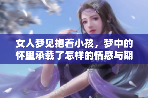 女人梦见抱着小孩，梦中的怀里承载了怎样的情感与期待？