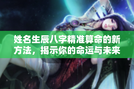 姓名生辰八字精准算命的新方法，揭示你的命运与未来走势