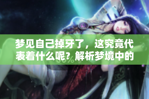 梦见自己掉牙了，这究竟代表着什么呢？解析梦境中的掉牙现象与含义。