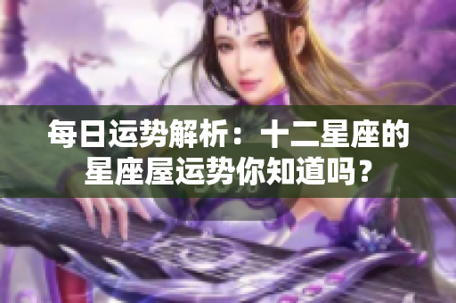 每日运势解析：十二星座的星座屋运势你知道吗？