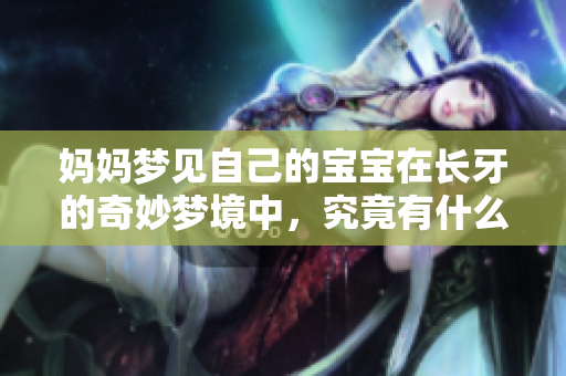 妈妈梦见自己的宝宝在长牙的奇妙梦境中，究竟有什么特别的含义呢