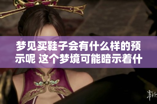 梦见买鞋子会有什么样的预示呢 这个梦境可能暗示着什么呢