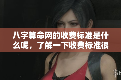 八字算命网的收费标准是什么呢，了解一下收费标准很有必要