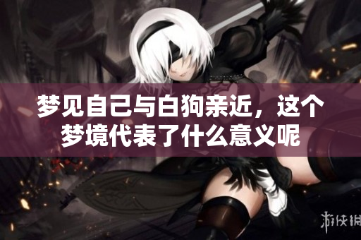 梦见自己与白狗亲近，这个梦境代表了什么意义呢