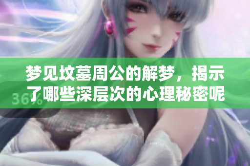 梦见坟墓周公的解梦，揭示了哪些深层次的心理秘密呢