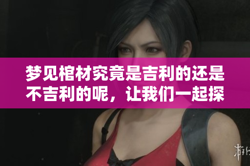 梦见棺材究竟是吉利的还是不吉利的呢，让我们一起探讨这个问题吧！