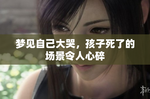 梦见自己大哭，孩子死了的场景令人心碎