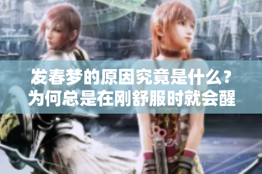 发春梦的原因究竟是什么？为何总是在刚舒服时就会醒来呢？