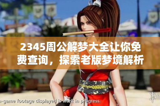 2345周公解梦大全让你免费查询，探索老版梦境解析的奥秘与智慧