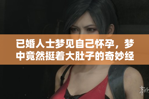 已婚人士梦见自己怀孕，梦中竟然挺着大肚子的奇妙经历